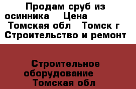 Продам сруб из осинника. › Цена ­ 36 000 - Томская обл., Томск г. Строительство и ремонт » Строительное оборудование   . Томская обл.